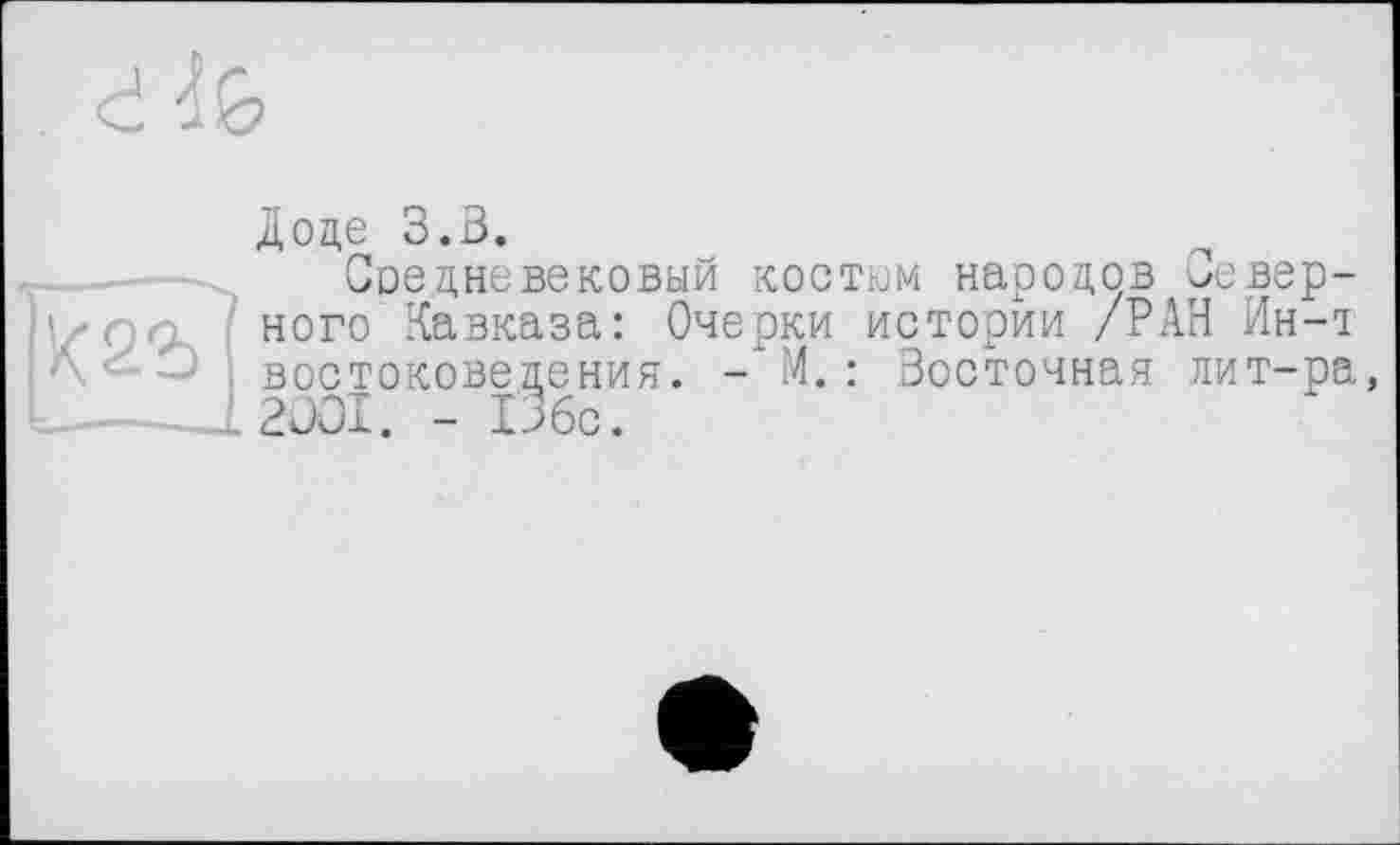 ﻿Доде З.В.
Средневековый костюм народов ^евер-?/■< ного Кавказа: Очерки истории /РАН Ин-1 ■- востоковедения. -* М. : Восточная лит-ра, . 2JOI. - Обе.